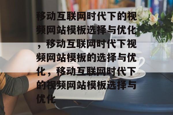 移动互联网时代下的视频网站模板选择与优化，移动互联网时代下视频网站模板的选择与优化，移动互联网时代下的视频网站模板选择与优化