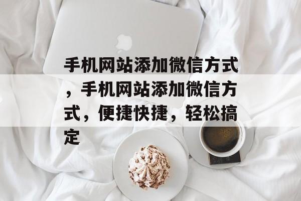 手机网站添加微信方式,手机网站添加微信方式,便捷快捷,轻松搞定 手机网站添加微信方式,手机网站添加微信方式,便捷快捷,轻松搞定