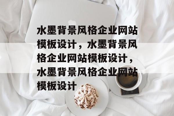 水墨背景风格企业网站模板设计，水墨背景风格企业网站模板设计，水墨背景风格企业网站模板设计