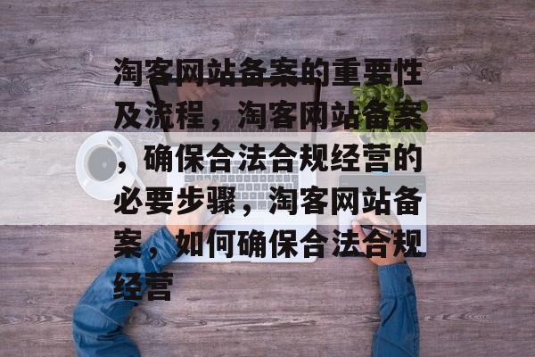 淘客网站备案的重要性及流程，淘客网站备案，确保合法合规经营的必要步骤，淘客网站备案，如何确保合法合规经营