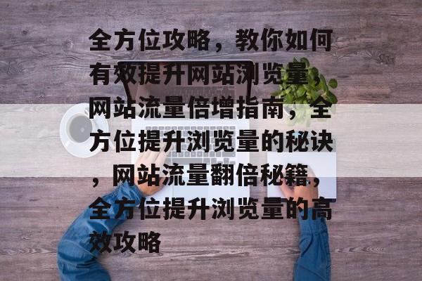 全方位攻略，教你如何有效提升网站浏览量，网站流量倍增指南，全方位提升浏览量的秘诀，网站流量翻倍秘籍，全方位提升浏览量的高效攻略