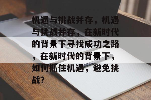 机遇与挑战并存，机遇与挑战并存，在新时代的背景下寻找成功之路，在新时代的背景下，如何抓住机遇，避免挑战？