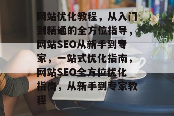 网站优化教程，从入门到精通的全方位指导，网站SEO从新手到专家，一站式优化指南，网站SEO全方位优化指南，从新手到专家教程