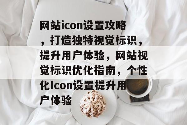 网站icon设置攻略，打造独特视觉标识，提升用户体验，网站视觉标识优化指南，个性化Icon设置提升用户体验