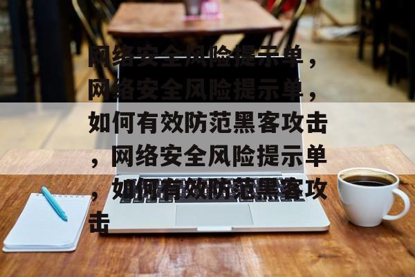 网络安全风险提示单，网络安全风险提示单，如何有效防范黑客攻击，网络安全风险提示单，如何有效防范黑客攻击