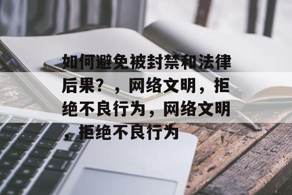 如何避免被封禁和法律后果？，网络文明，拒绝不良行为，网络文明，拒绝不良行为