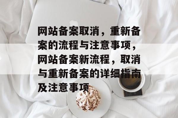 网站备案取消，重新备案的流程与注意事项，网站备案新流程，取消与重新备案的详细指南及注意事项