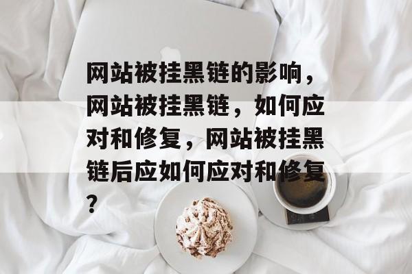 网站被挂黑链的影响，网站被挂黑链，如何应对和修复，网站被挂黑链后应如何应对和修复？