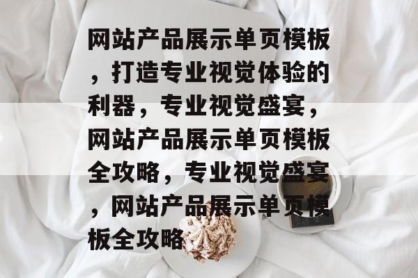网站产品展示单页模板，打造专业视觉体验的利器，专业视觉盛宴，网站产品展示单页模板全攻略，专业视觉盛宴，网站产品展示单页模板全攻略