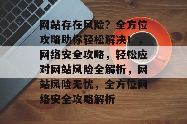 网站存在风险？全方位攻略助你轻松解决！，网络安全攻略，轻松应对网站风险全解析，网站风险无忧，全方位网络安全攻略解析
