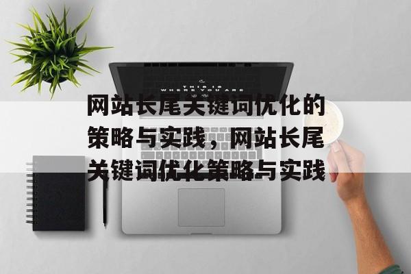 网站长尾关键词优化的策略与实践，网站长尾关键词优化策略与实践