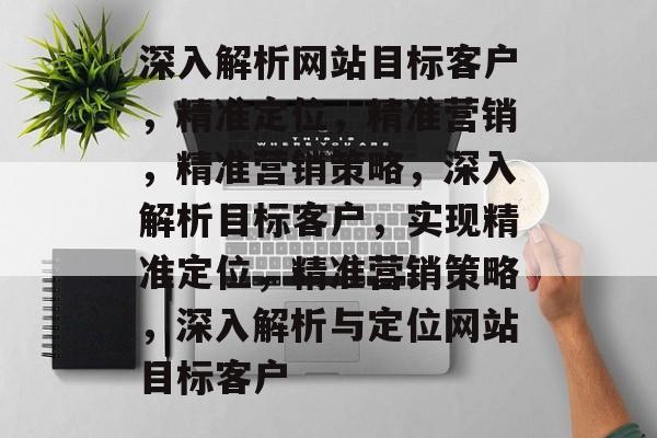 深入解析网站目标客户，精准定位，精准营销，精准营销策略，深入解析目标客户，实现精准定位，精准营销策略，深入解析与定位网站目标客户