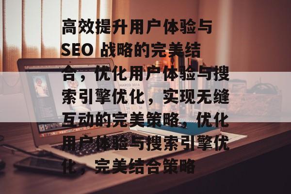 高效提升用户体验与 SEO 战略的完美结合，优化用户体验与搜索引擎优化，实现无缝互动的完美策略，优化用户体验与搜索引擎优化，完美结合策略