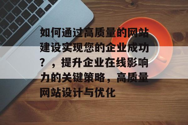 如何通过高质量的网站建设实现您的企业成功？，提升企业在线影响力的关键策略，高质量网站设计与优化