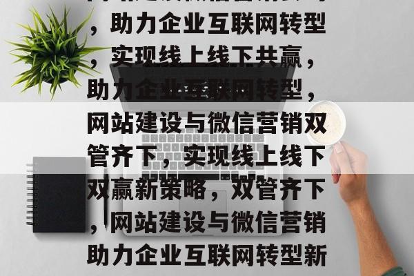 网站建设微信营销公司，助力企业互联网转型，实现线上线下共赢，助力企业互联网转型，网站建设与微信营销双管齐下，实现线上线下双赢新策略，双管齐下，网站建设与微信营销助力企业互联网转型新篇章