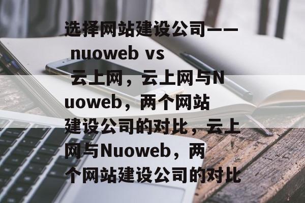 选择网站建设公司—— nuoweb vs 云上网，云上网与Nuoweb，两个网站建设公司的对比，云上网与Nuoweb，两个网站建设公司的对比