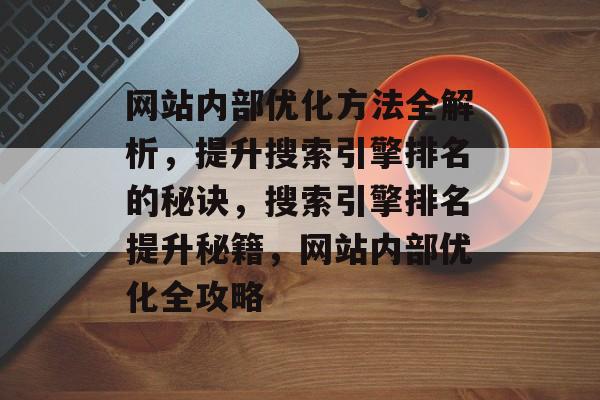 网站内部优化方法全解析，提升搜索引擎排名的秘诀，搜索引擎排名提升秘籍，网站内部优化全攻略