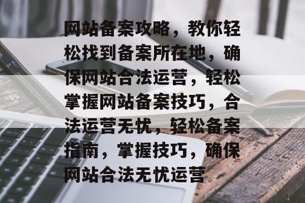 网站备案攻略，教你轻松找到备案所在地，确保网站合法运营，轻松掌握网站备案技巧，合法运营无忧，轻松备案指南，掌握技巧，确保网站合法无忧运营