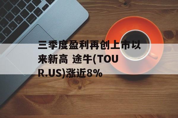 三季度盈利再创上市以来新高 途牛(TOUR.US)涨近8%
