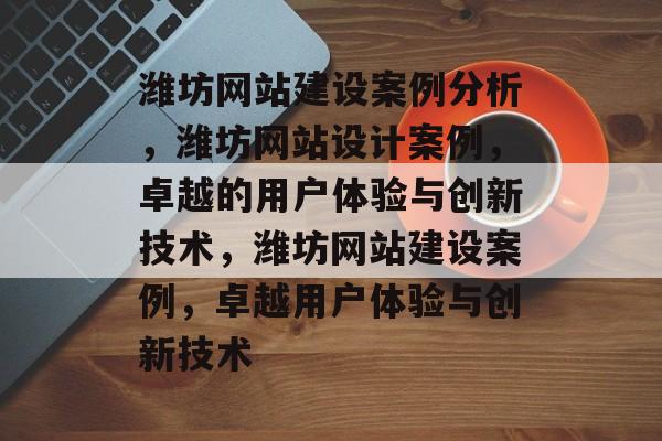 潍坊网站建设案例分析，潍坊网站设计案例，卓越的用户体验与创新技术，潍坊网站建设案例，卓越用户体验与创新技术