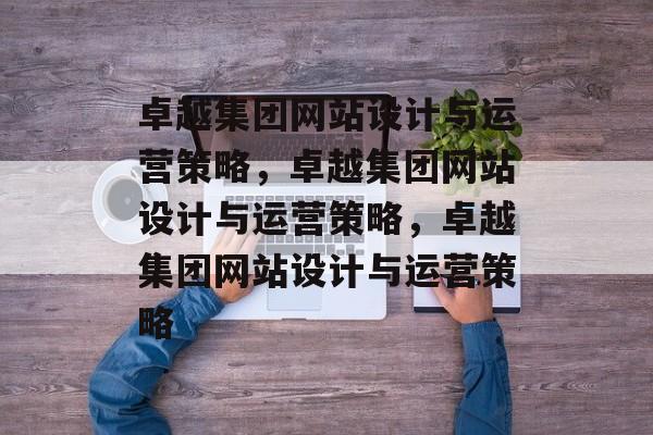 卓越集团网站设计与运营策略，卓越集团网站设计与运营策略，卓越集团网站设计与运营策略
