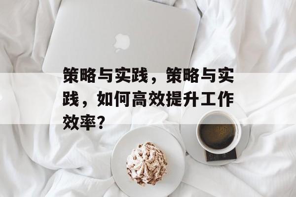 策略与实践，策略与实践，如何高效提升工作效率？