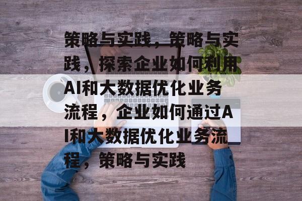 策略与实践，策略与实践，探索企业如何利用AI和大数据优化业务流程，企业如何通过AI和大数据优化业务流程，策略与实践