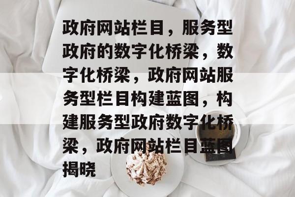 政府网站栏目，服务型政府的数字化桥梁，数字化桥梁，政府网站服务型栏目构建蓝图，构建服务型政府数字化桥梁，政府网站栏目蓝图揭晓
