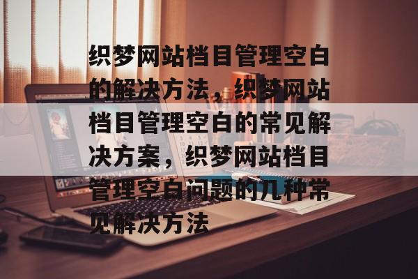 织梦网站档目管理空白的解决方法，织梦网站档目管理空白的常见解决方案，织梦网站档目管理空白问题的几种常见解决方法