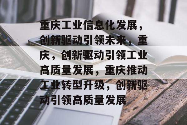 重庆工业信息化发展，创新驱动引领未来，重庆，创新驱动引领工业高质量发展，重庆推动工业转型升级，创新驱动引领高质量发展