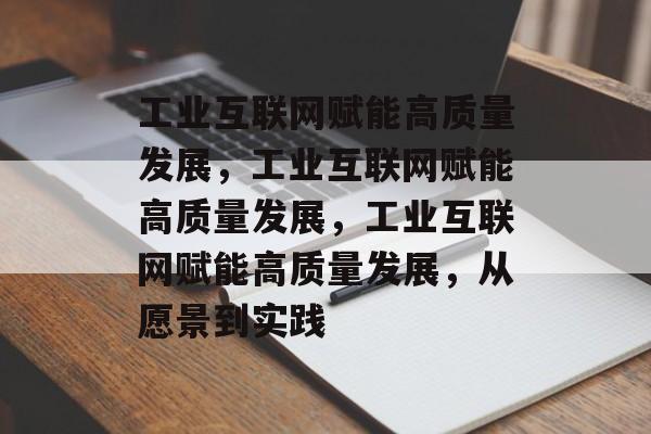 工业互联网赋能高质量发展，工业互联网赋能高质量发展，工业互联网赋能高质量发展，从愿景到实践