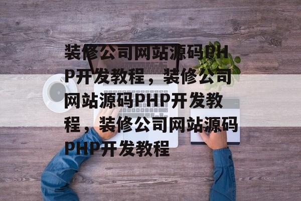 装修公司网站源码PHP开发教程，装修公司网站源码PHP开发教程，装修公司网站源码PHP开发教程