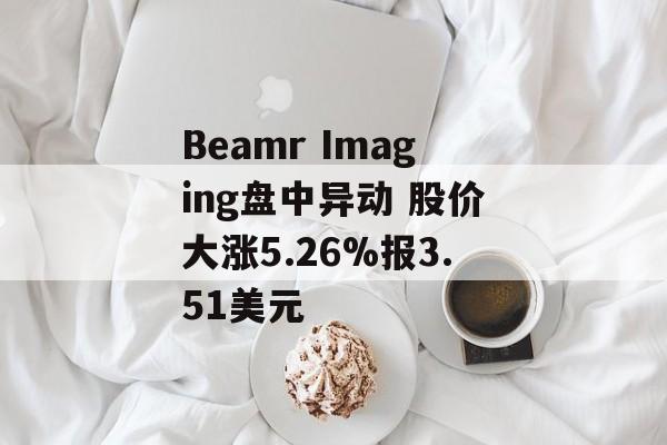 Beamr Imaging盘中异动 股价大涨5.26%报3.51美元