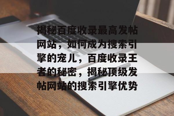 揭秘百度收录最高发帖网站，如何成为搜索引擎的宠儿，百度收录王者的秘密，揭秘顶级发帖网站的搜索引擎优势