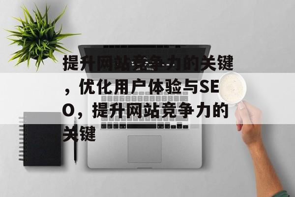 提升网站竞争力的关键，优化用户体验与SEO，提升网站竞争力的关键
