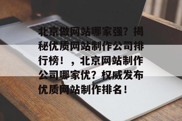 北京做网站哪家强？揭秘优质网站制作公司排行榜！，北京网站制作公司哪家优？权威发布优质网站制作排名！