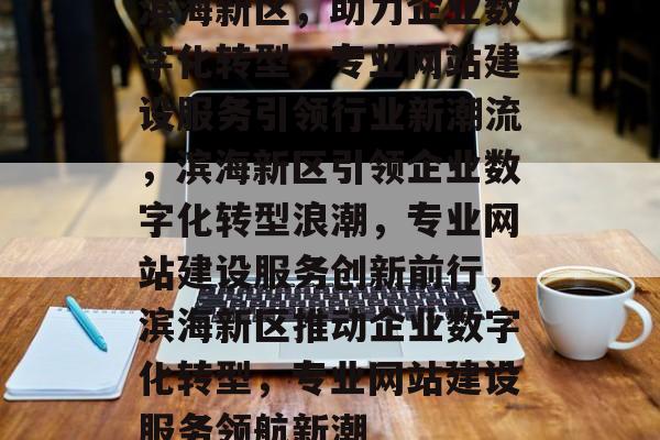 滨海新区，助力企业数字化转型，专业网站建设服务引领行业新潮流，滨海新区引领企业数字化转型浪潮，专业网站建设服务创新前行，滨海新区推动企业数字化转型，专业网站建设服务领航新潮