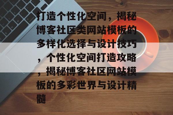 打造个性化空间，揭秘博客社区类网站模板的多样化选择与设计技巧，个性化空间打造攻略，揭秘博客社区网站模板的多彩世界与设计精髓