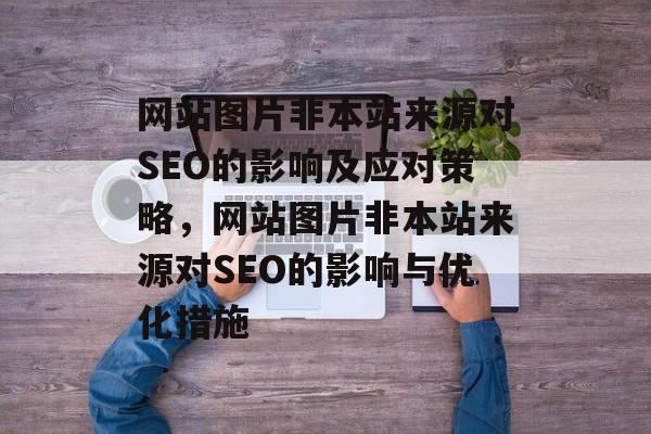 网站图片非本站来源对SEO的影响及应对策略，网站图片非本站来源对SEO的影响与优化措施