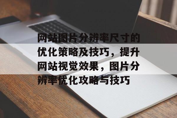 网站图片分辨率尺寸的优化策略及技巧，提升网站视觉效果，图片分辨率优化攻略与技巧