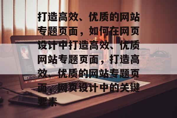 打造高效、优质的网站专题页面，如何在网页设计中打造高效、优质网站专题页面，打造高效、优质的网站专题页面，网页设计中的关键要素