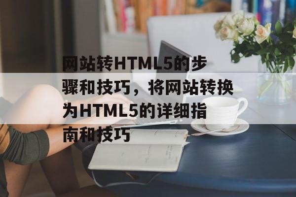 网站转HTML5的步骤和技巧，将网站转换为HTML5的详细指南和技巧