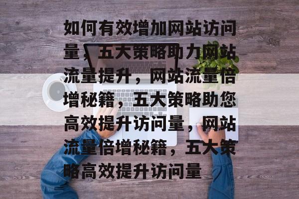 如何有效增加网站访问量，五大策略助力网站流量提升，网站流量倍增秘籍，五大策略助您高效提升访问量，网站流量倍增秘籍，五大策略高效提升访问量