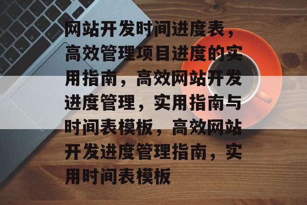 网站开发时间进度表，高效管理项目进度的实用指南，高效网站开发进度管理，实用指南与时间表模板，高效网站开发进度管理指南，实用时间表模板