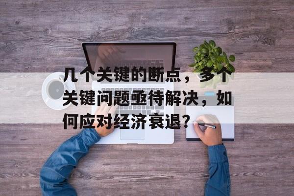几个关键的断点，多个关键问题亟待解决，如何应对经济衰退？