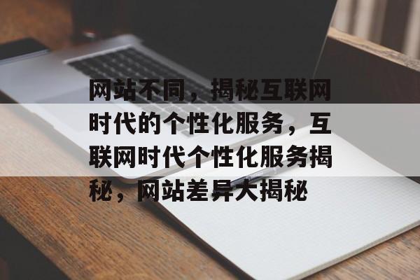 网站不同，揭秘互联网时代的个性化服务，互联网时代个性化服务揭秘，网站差异大揭秘