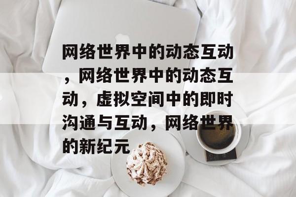 网络世界中的动态互动，网络世界中的动态互动，虚拟空间中的即时沟通与互动，网络世界的新纪元