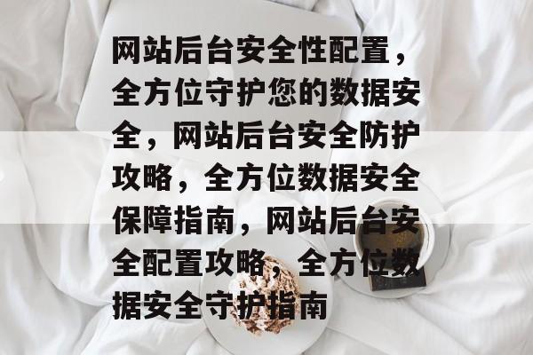 网站后台安全性配置，全方位守护您的数据安全，网站后台安全防护攻略，全方位数据安全保障指南，网站后台安全配置攻略，全方位数据安全守护指南