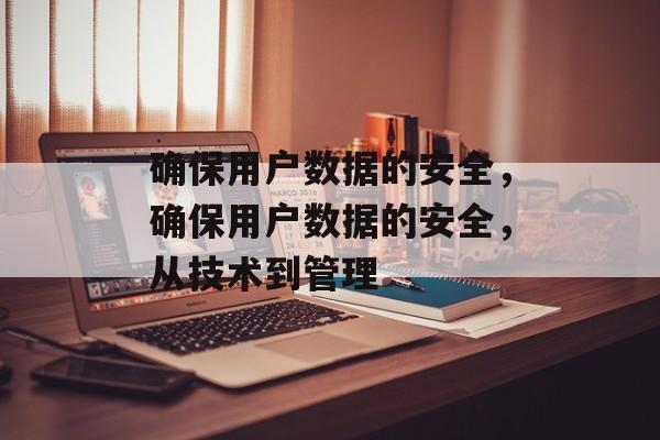 确保用户数据的安全，确保用户数据的安全，从技术到管理