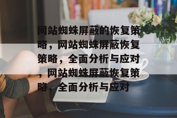 网站蜘蛛屏蔽的恢复策略，网站蜘蛛屏蔽恢复策略，全面分析与应对，网站蜘蛛屏蔽恢复策略，全面分析与应对